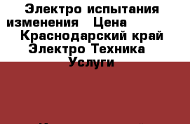   Электро испытания изменения › Цена ­ 1 500 - Краснодарский край Электро-Техника » Услуги   . Краснодарский край